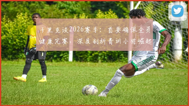 卡里克谈2026赛季：首要确保全员健康完赛，深度剖析青训小将崛起关键