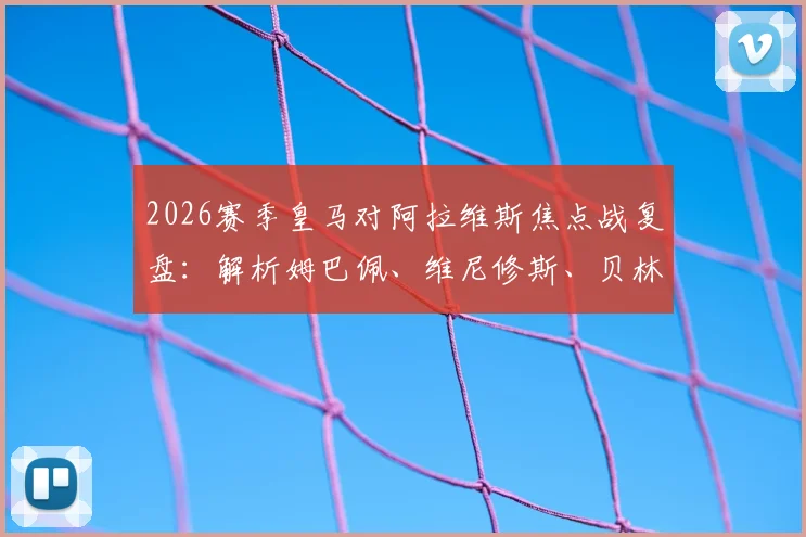 2026赛季皇马对阿拉维斯焦点战复盘:解析姆巴佩、维尼修斯、贝林厄姆BBCM组合首发效果与战术影响