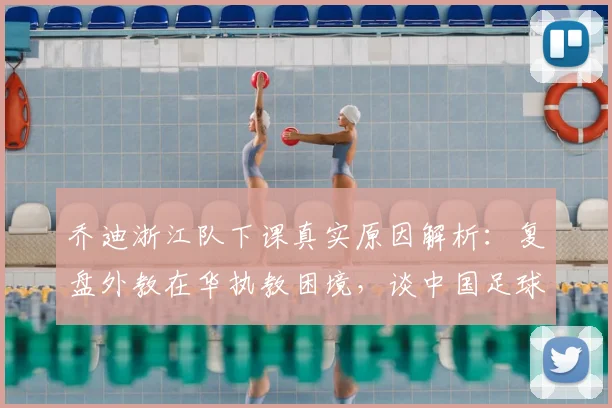 乔迪浙江队下课真实原因解析：复盘外教在华执教困境，谈中国足球为何总在2026年重复故事