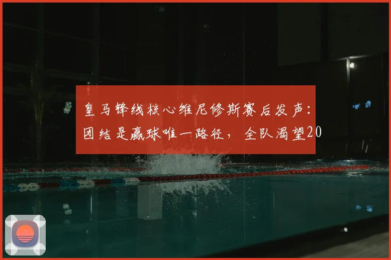 皇马锋线核心维尼修斯赛后发声：团结是赢球唯一路径，全队渴望2026年再创佳绩