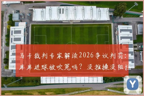 马卡裁判专家解读2026争议判罚：库库进球被吹冤吗？没推搡没阻挡门将为何无效