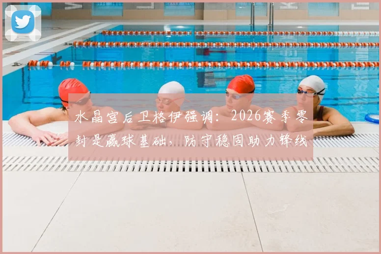 水晶宫后卫格伊强调：2026赛季零封是赢球基础，防守稳固助力锋线破门