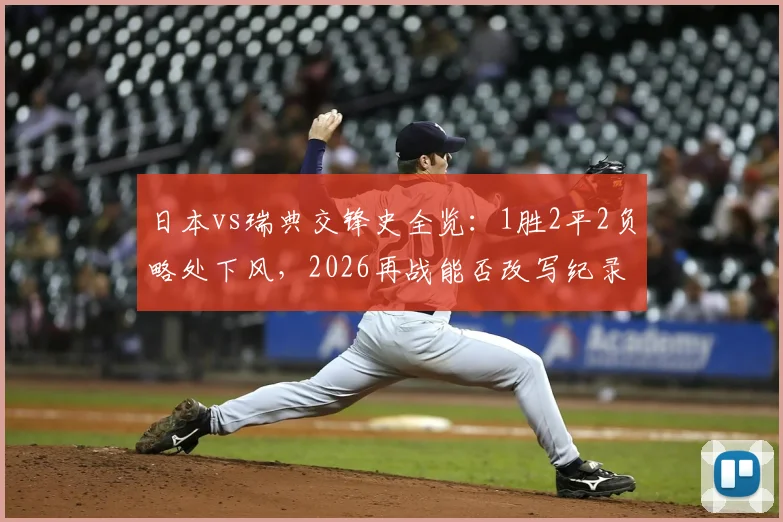 日本vs瑞典交锋史全览:1胜2平2负略处下风,2026再战能否改写纪录?