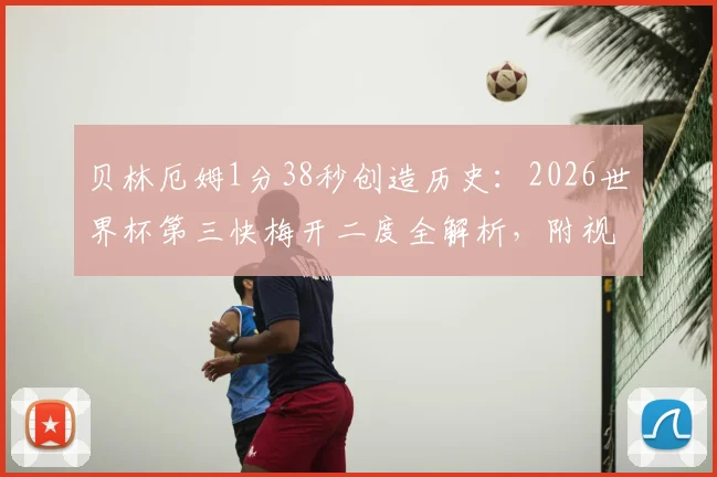 贝林厄姆1分38秒创造历史:2026世界杯第三快梅开二度全解析,附视频回顾与纪录排名