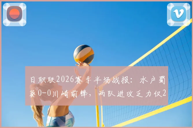 日职联2026赛季半场战报：水户蜀葵0-0川崎前锋，两队进攻乏力仅2脚射正，战术解析与数据深度解读