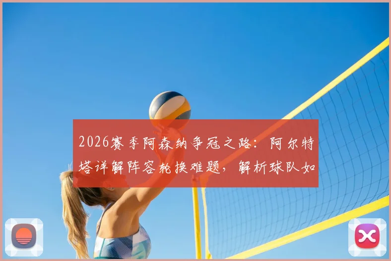 2026赛季阿森纳争冠之路：阿尔特塔详解阵容轮换难题，解析球队如何屏蔽外界噪音专注比赛