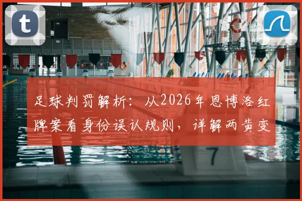 足球判罚解析：从2026年恩博洛红牌案看身份误认规则，详解两黄变一红正确性