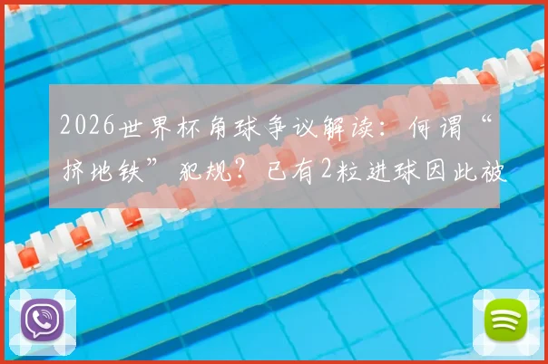 2026世界杯角球争议解读：何谓“挤地铁”犯规？已有2粒进球因此被吹，禁区攻防新规详解