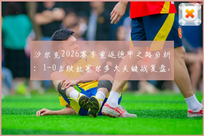 沙尔克2026赛季重返德甲之路分析：1-0击败杜塞尔多夫关键战复盘，德乙升级悬念终结