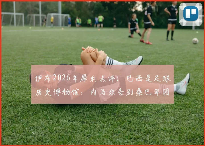伊布2026年犀利点评：巴西是足球历史博物馆，内马尔告别桑巴军团的深层次影响解析