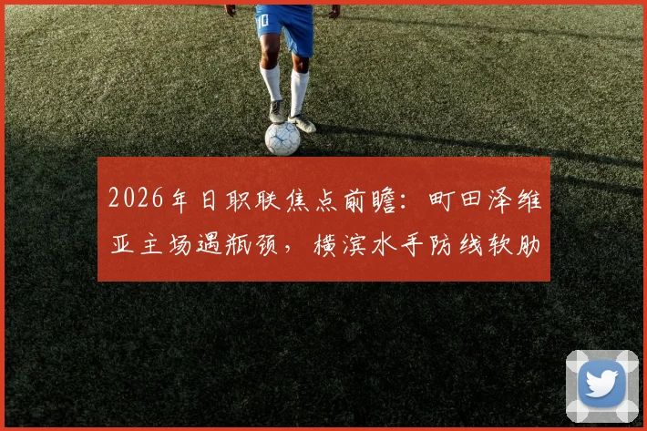 2026年日职联焦点前瞻：町田泽维亚主场遇瓶颈，横滨水手防线软肋能否被抓住？
