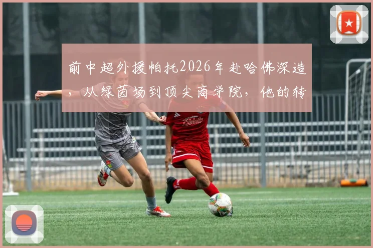 前中超外援帕托2026年赴哈佛深造,从绿茵场到顶尖商学院,他的转型路径有多不可思议?