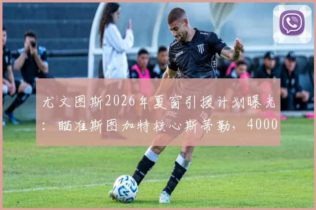 尤文图斯2026年夏窗引援计划曝光：瞄准斯图加特核心斯蒂勒，4000万解约金成关键