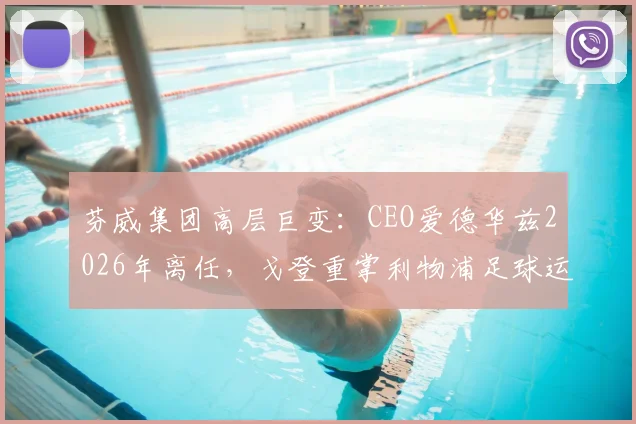 芬威集团高层巨变：CEO爱德华兹2026年离任，戈登重掌利物浦足球运营权背后原因及未来影响