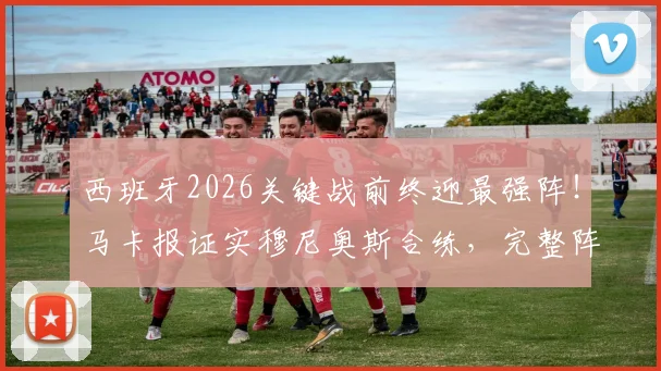 西班牙2026关键战前终迎最强阵！马卡报证实穆尼奥斯合练，完整阵容如何影响欧洲杯征程？