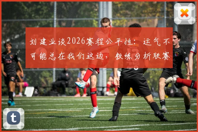 刘建业谈2026赛程公平性：运气不可能总在我们这边，教练分析联赛各队机遇