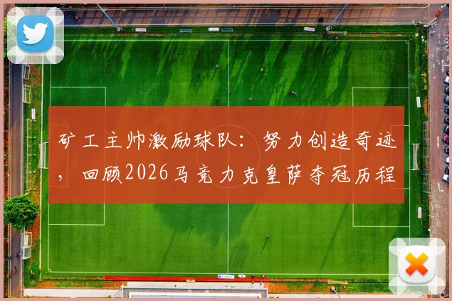 矿工主帅激励球队：努力创造奇迹，回顾2026马竞力克皇萨夺冠历程，给我们的启示