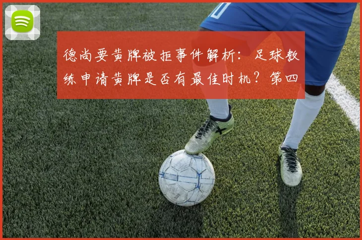 德尚要黄牌被拒事件解析：足球教练申请黄牌是否有最佳时机？第四官员判罚依据引热议