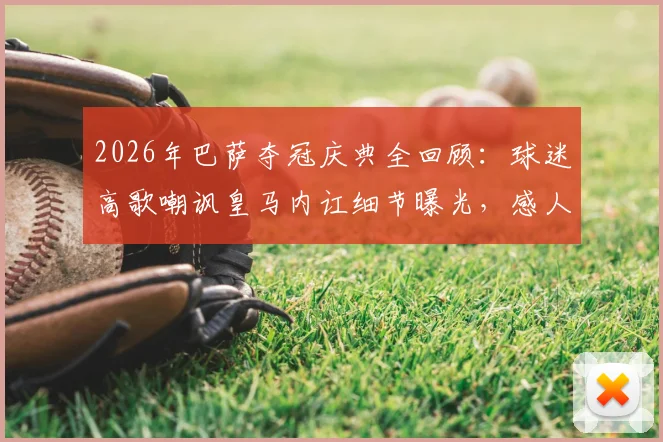 2026年巴萨夺冠庆典全回顾：球迷高歌嘲讽皇马内讧细节曝光，感人时刻深情送别功勋“弗里克之父”