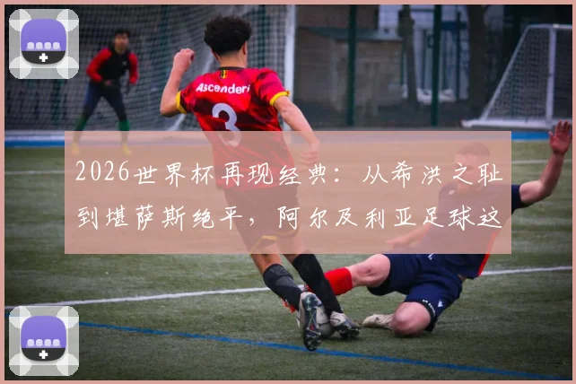 2026世界杯再现经典：从希洪之耻到堪萨斯绝平，阿尔及利亚足球这八年经历了什么？