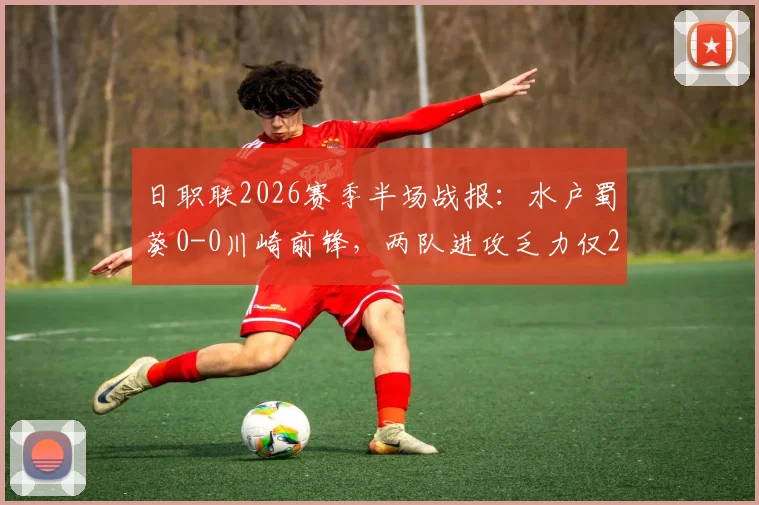 日职联2026赛季半场战报：水户蜀葵0-0川崎前锋，两队进攻乏力仅2脚射正，战术解析与数据深度解读