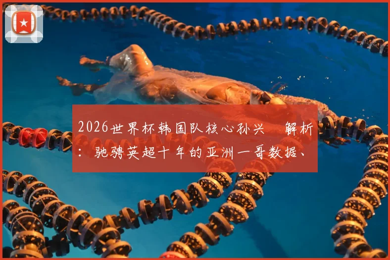 2026世界杯韩国队核心孙兴慜解析：驰骋英超十年的亚洲一哥数据、地位与真实价值