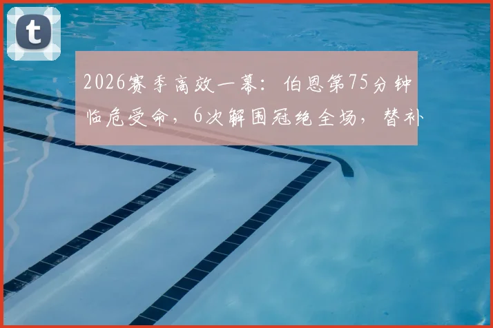 2026赛季高效一幕：伯恩第75分钟临危受命，6次解围冠绝全场，替补奇兵如何炼成？