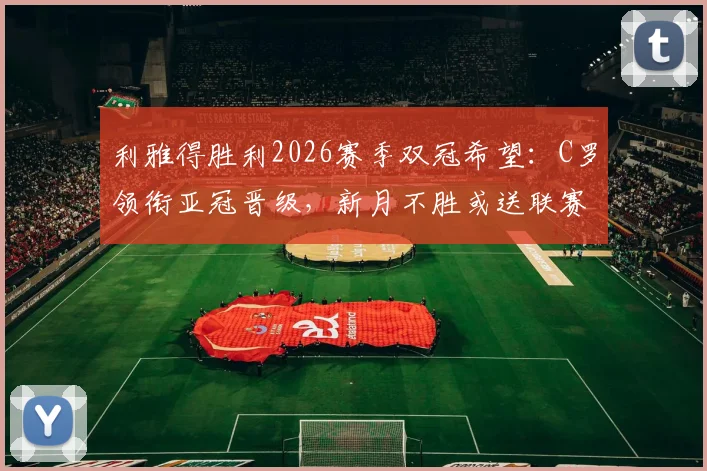 利雅得胜利2026赛季双冠希望:C罗领衔亚冠晋级,新月不胜或送联赛冠军