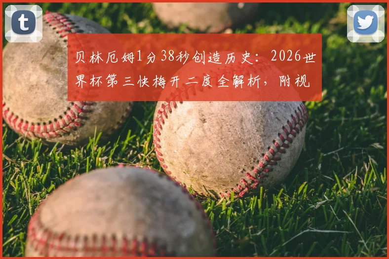 贝林厄姆1分38秒创造历史:2026世界杯第三快梅开二度全解析,附视频回顾与纪录排名