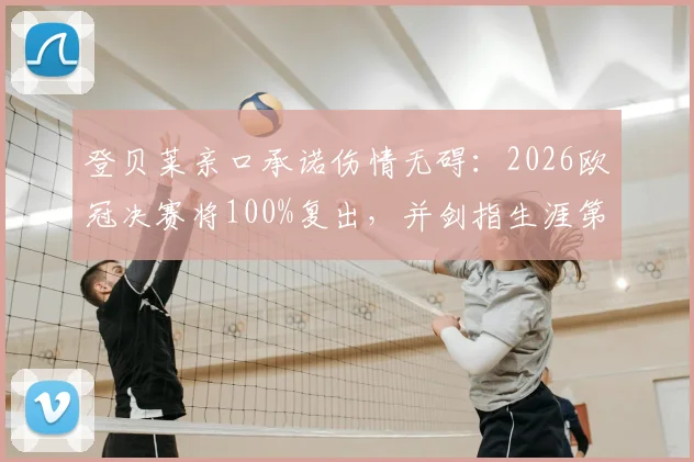 登贝莱亲口承诺伤情无碍：2026欧冠决赛将100%复出，并剑指生涯第二座金球奖