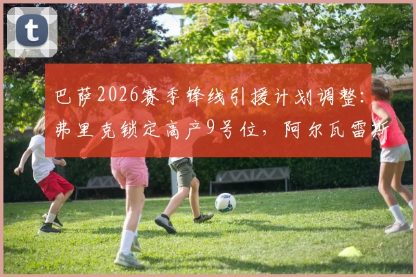 巴萨2026赛季锋线引援计划调整：弗里克锁定高产9号位，阿尔瓦雷斯加盟可能性降低
