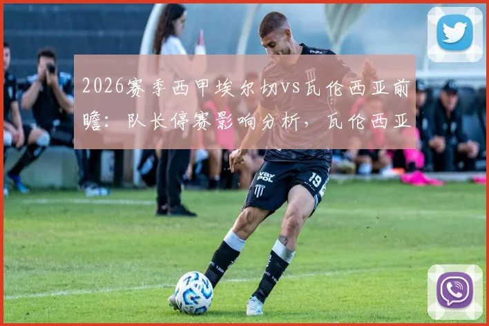 2026赛季西甲埃尔切vs瓦伦西亚前瞻：队长停赛影响分析，瓦伦西亚被逆转后状态解读与比赛结果预测