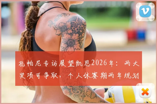 孔帕尼专访展望凯恩2026年：两大奖项可争取，个人休赛期两年规划思路分析
