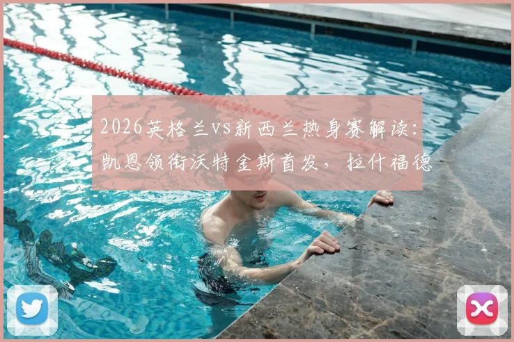 2026英格兰vs新西兰热身赛解读：凯恩领衔沃特金斯首发，拉什福德梅努登场亮相