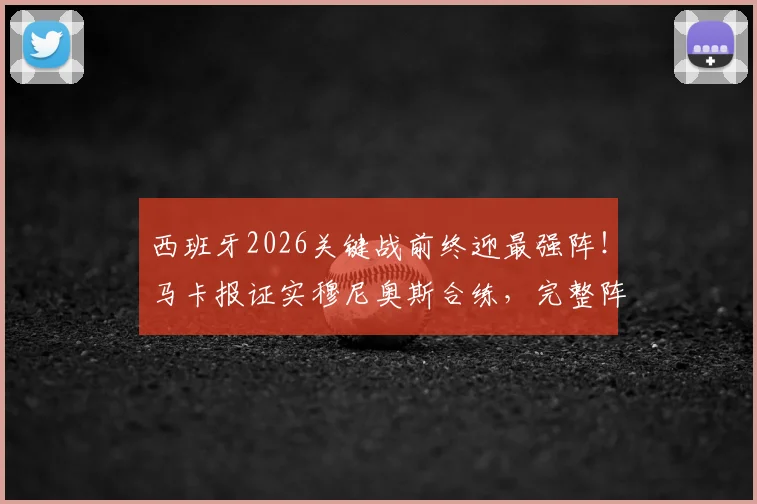 西班牙2026关键战前终迎最强阵！马卡报证实穆尼奥斯合练，完整阵容如何影响欧洲杯征程？