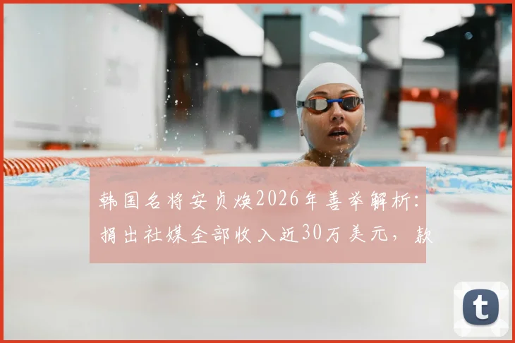 韩国名将安贞焕2026年善举解析：捐出社媒全部收入近30万美元，款项用途与背后故事