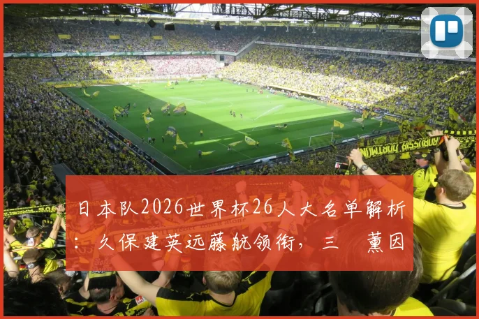 日本队2026世界杯26人大名单解析：久保建英远藤航领衔，三笘薰因何落选？森保一选人思路遭热议