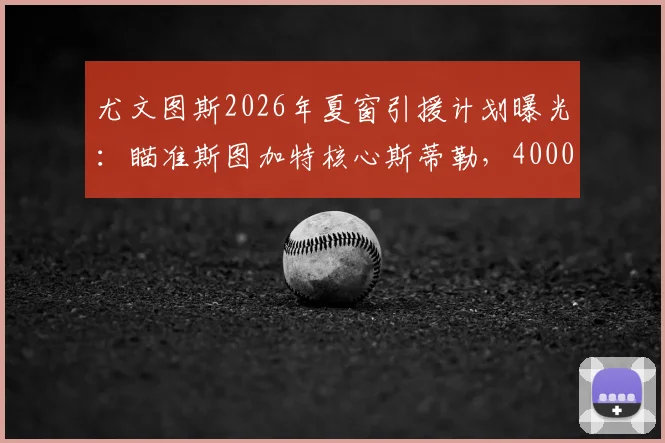 尤文图斯2026年夏窗引援计划曝光：瞄准斯图加特核心斯蒂勒，4000万解约金成关键