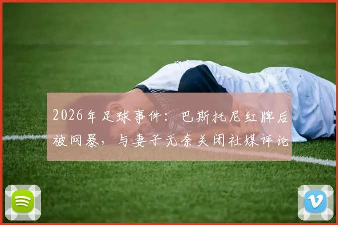 2026年足球事件：巴斯托尼红牌后被网暴，与妻子无奈关闭社媒评论，探讨球员应对网络暴力方法