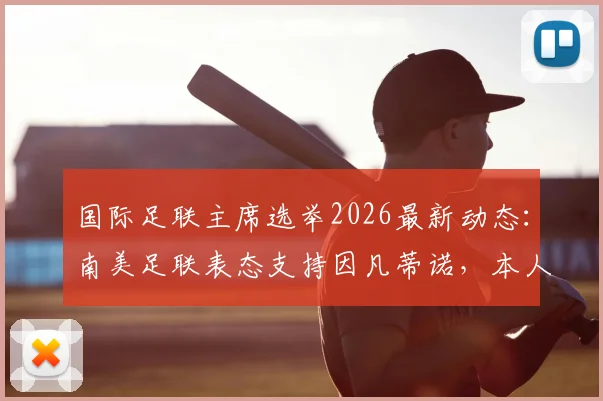 国际足联主席选举2026最新动态：南美足联表态支持因凡蒂诺，本人参选意向成焦点