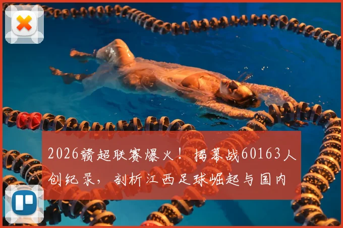 2026赣超联赛爆火!揭幕战60163人创纪录,剖析江西足球崛起与国内球市回暖趋势