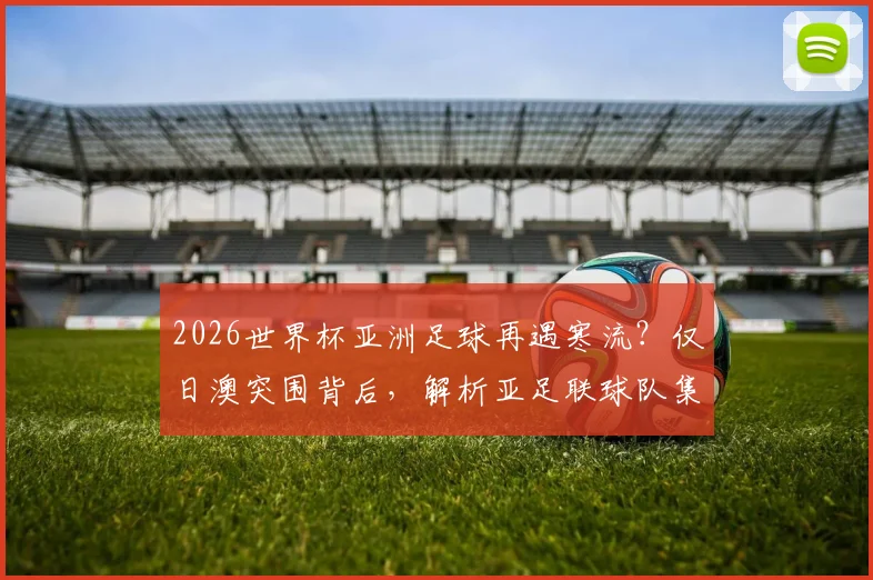2026世界杯亚洲足球再遇寒流？仅日澳突围背后，解析亚足联球队集体疲软三大症结