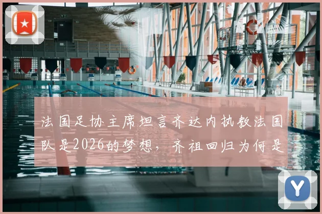 法国足协主席坦言齐达内执教法国队是2026的梦想，齐祖回归为何是双向奔赴？