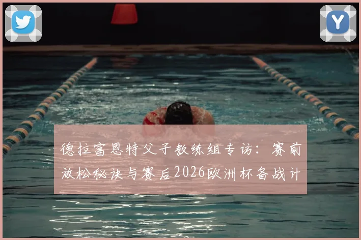 德拉富恩特父子教练组专访：赛前放松秘诀与赛后2026欧洲杯备战计划全解析