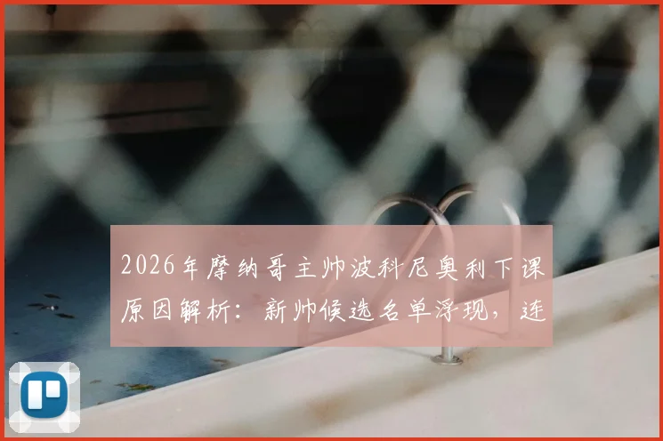 2026年摩纳哥主帅波科尼奥利下课原因解析:新帅候选名单浮现,连败危机下的球队与球员未来走向