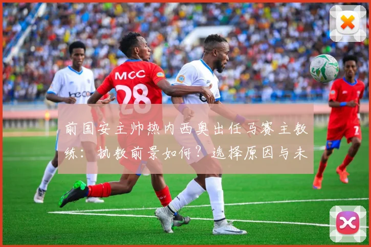 前国安主帅热内西奥出任马赛主教练：执教前景如何？选择原因与未来计划深度解读