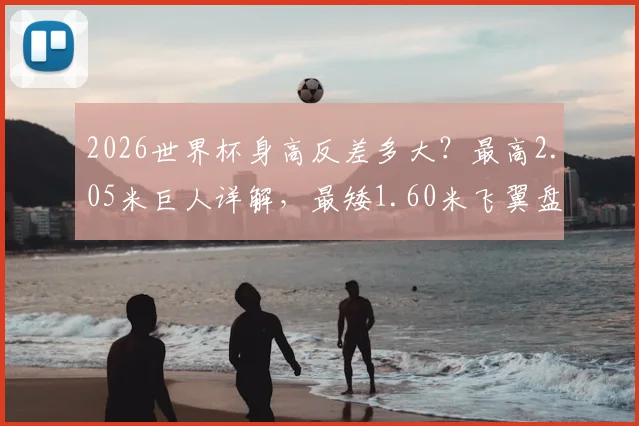 2026世界杯身高反差多大？最高2.05米巨人详解，最矮1.60米飞翼盘点，身高真的决定一切吗？