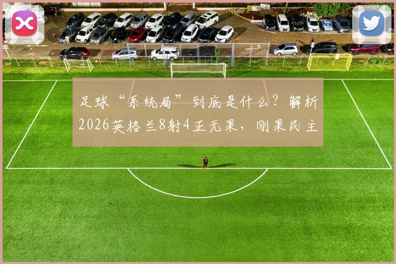 足球“系统局”到底是什么？解析2026英格兰8射4正无果，刚果民主1射正就破门背后的门道