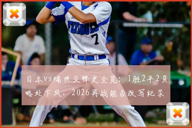 日本vs瑞典交锋史全览：1胜2平2负略处下风，2026再战能否改写纪录？