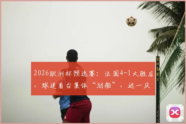 2026欧洲杯预选赛：法国4-1大胜后，球迷看台集体“划船”，这一庆祝动作竟源自挪威